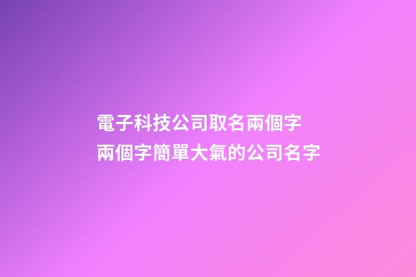 電子科技公司取名兩個字 兩個字簡單大氣的公司名字-第1張-公司起名-玄機派